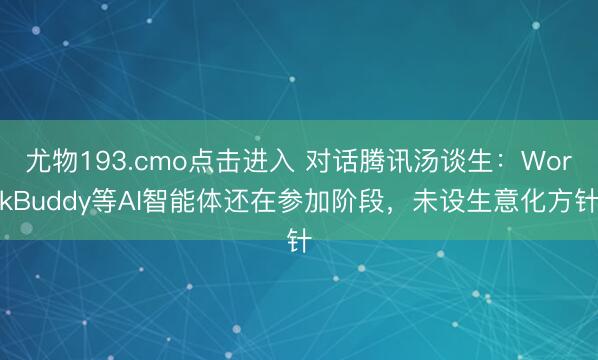 尤物193.cmo点击进入 对话腾讯汤谈生：WorkBuddy等AI智能体还在参加阶段，未设生意化方针