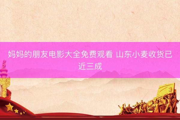 妈妈的朋友电影大全免费观看 山东小麦收货已近三成
