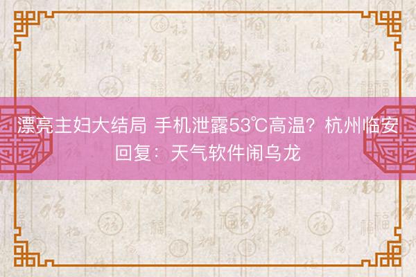漂亮主妇大结局 手机泄露53℃高温？杭州临安回复：天气软件闹乌龙