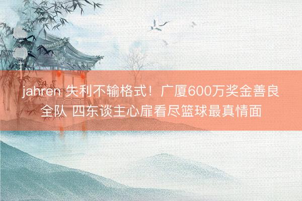 jahren 失利不输格式！广厦600万奖金善良全队 四东谈主心扉看尽篮球最真情面