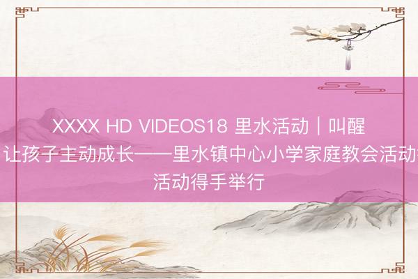 XXXX HD VIDEOS18 里水活动|叫醒内驱力,让孩子主动成长——里水镇中心小学家庭教会活动得手举行