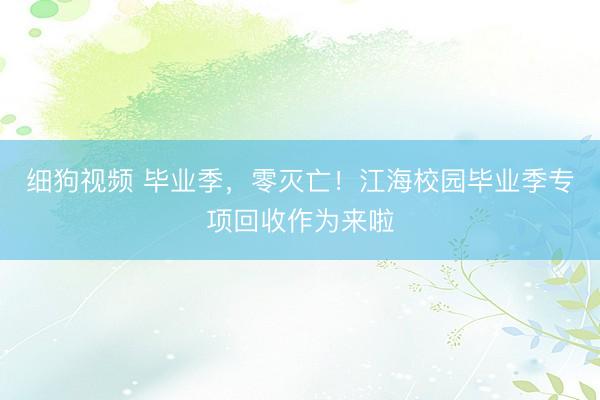 细狗视频 毕业季，零灭亡！江海校园毕业季专项回收作为来啦