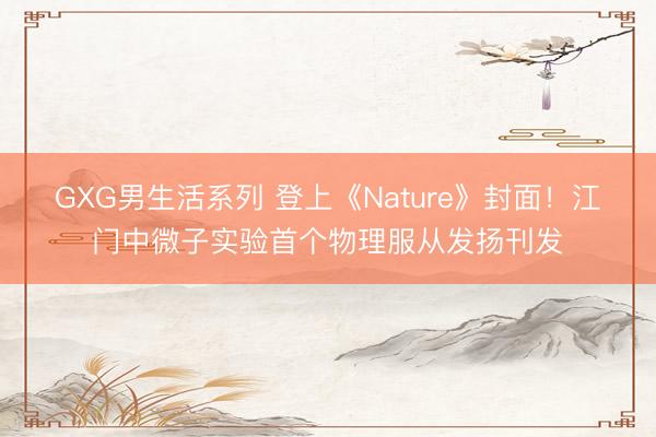 GXG男生活系列 登上《Nature》封面！江门中微子实验首个物理服从发扬刊发