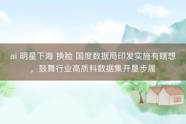 ai 明星下海 换脸 国度数据局印发实施有瞎想，鼓舞行业高质料数据集开垦步履