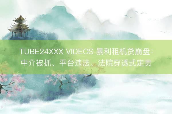 TUBE24XXX VIDEOS 暴利租机贷崩盘：中介被抓、平台违法、法院穿透式定责