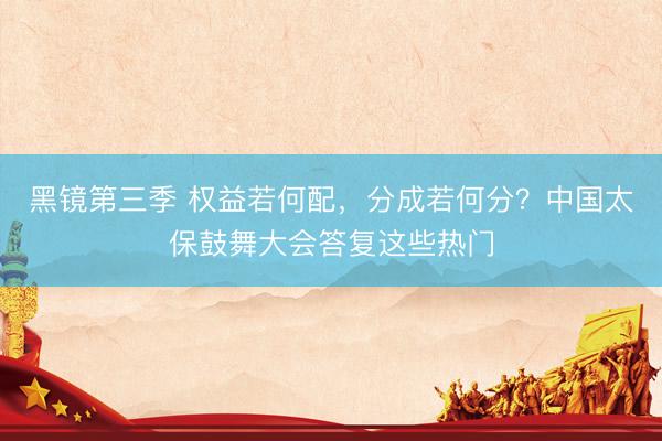 黑镜第三季 权益若何配，分成若何分？中国太保鼓舞大会答复这些热门