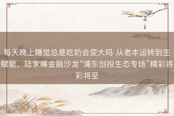 每天晚上睡觉总是吃奶会变大吗 从老本运转到生态赋能，陆家嘴金融沙龙“浦东创投生态专场”精彩将至
