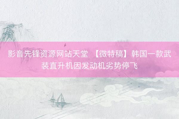 影音先锋资源网站天堂 【微特稿】韩国一款武装直升机因发动机劣势停飞