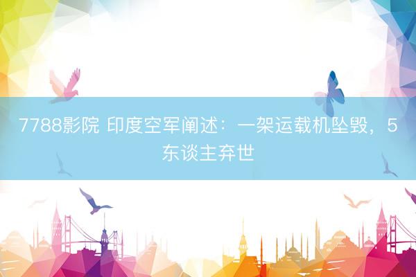 7788影院 印度空军阐述：一架运载机坠毁，5东谈主弃世