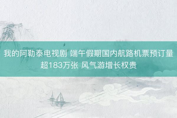 我的阿勒泰电视剧 端午假期国内航路机票预订量超183万张 风气游增长权贵