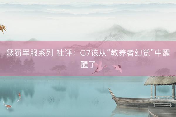 惩罚军服系列 社评:G7该从“教养者幻觉”中醒醒了