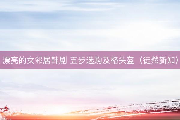 漂亮的女邻居韩剧 五步选购及格头盔（徒然新知）