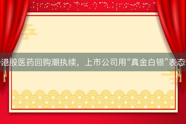 港股医药回购潮执续，上市公司用“真金白银”表态