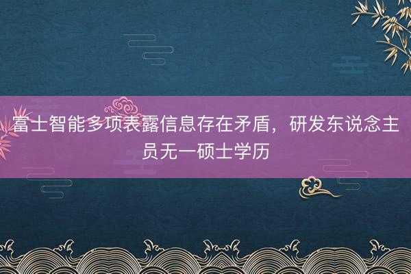 富士智能多项表露信息存在矛盾，研发东说念主员无一硕士学历