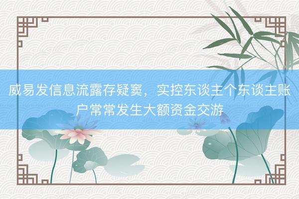 威易发信息流露存疑窦，实控东谈主个东谈主账户常常发生大额资金交游