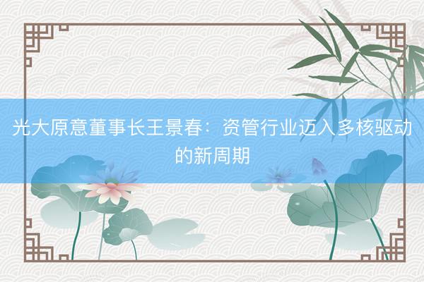 光大原意董事长王景春:资管行业迈入多核驱动的新周期