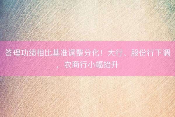 答理功绩相比基准调整分化！大行、股份行下调，农商行小幅抬升
