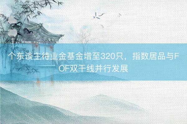 个东谈主待业金基金增至320只，指数居品与FOF双干线并行发展