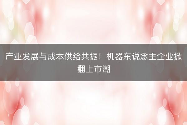 产业发展与成本供给共振！机器东说念主企业掀翻上市潮