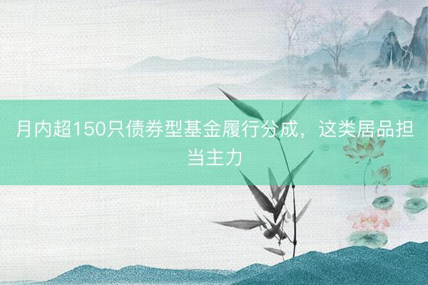 月内超150只债券型基金履行分成,这类居品担当主力