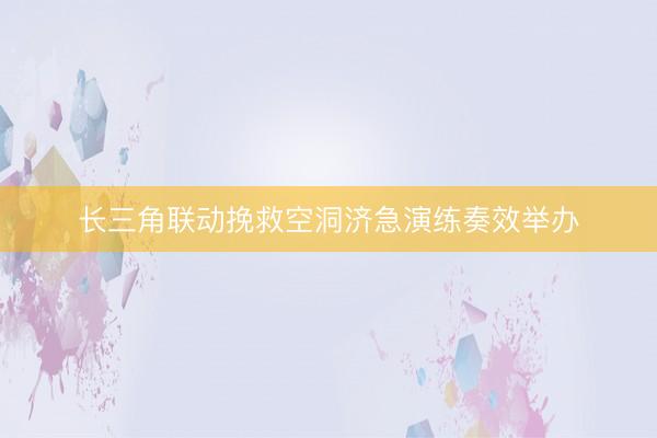 长三角联动挽救空洞济急演练奏效举办