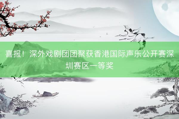 喜报！深外戏剧团团聚获香港国际声乐公开赛深圳赛区一等奖