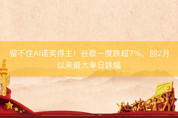 留不住AI诺奖得主！谷歌一度跌超7%，创2月以来最大单日跌幅