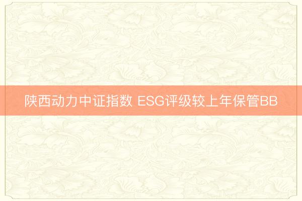 陕西动力中证指数 ESG评级较上年保管BB