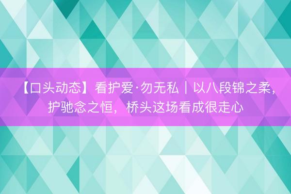 【口头动态】看护爱·勿无私｜以八段锦之柔，护驰念之恒，桥头这场看成很走心