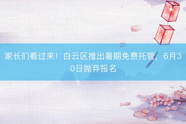 家长们看过来！白云区推出暑期免费托管，6月30日抛弃报名