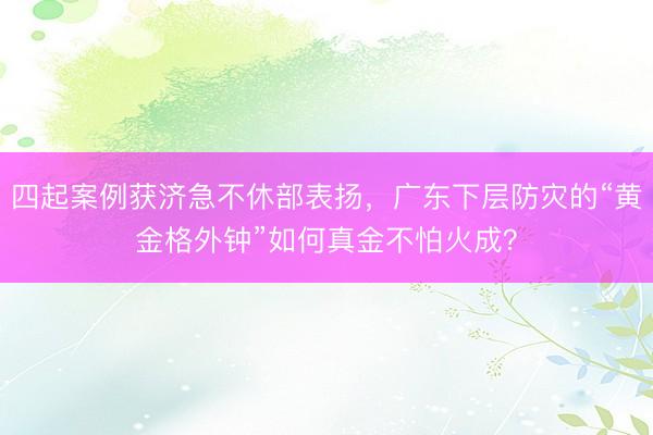 四起案例获济急不休部表扬，广东下层防灾的“黄金格外钟”如何真金不怕火成？