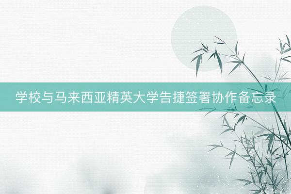 学校与马来西亚精英大学告捷签署协作备忘录