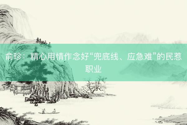 俞珍：精心用情作念好“兜底线、应急难”的民惹职业